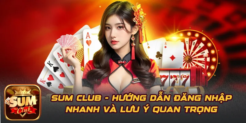 SUM CLUB - Hướng Dẫn Đăng Nhập Nhanh Và Lưu Ý Quan Trọng