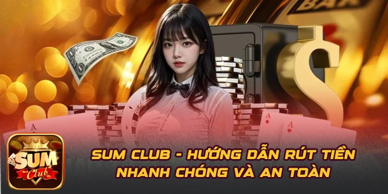 SUM CLUB - Hướng Dẫn Rút Tiền Nhanh Chóng Và An Toàn